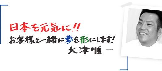 日本を元気に!!お客様と一緒に夢を形にします!